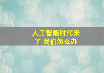 人工智能时代来了 我们怎么办